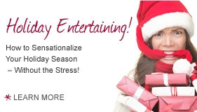Holliday Entertaining! How to Sensationalize your Holiday Season - Without the Stress! Learn more.