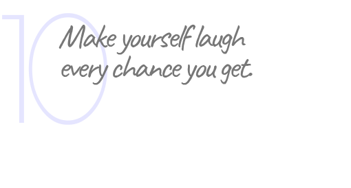 10. Make yourself laugh every chance you get.